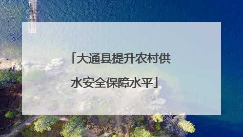 大通县提升农村供水安全保障水平